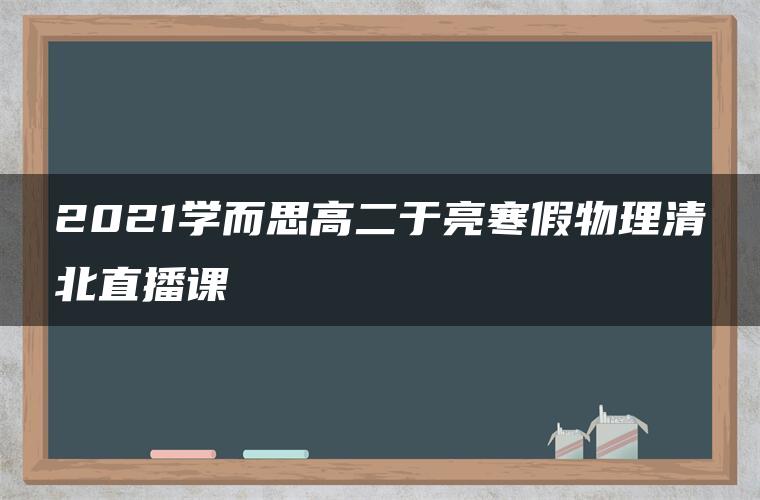 2021学而思高二于亮寒假物理清北直播课