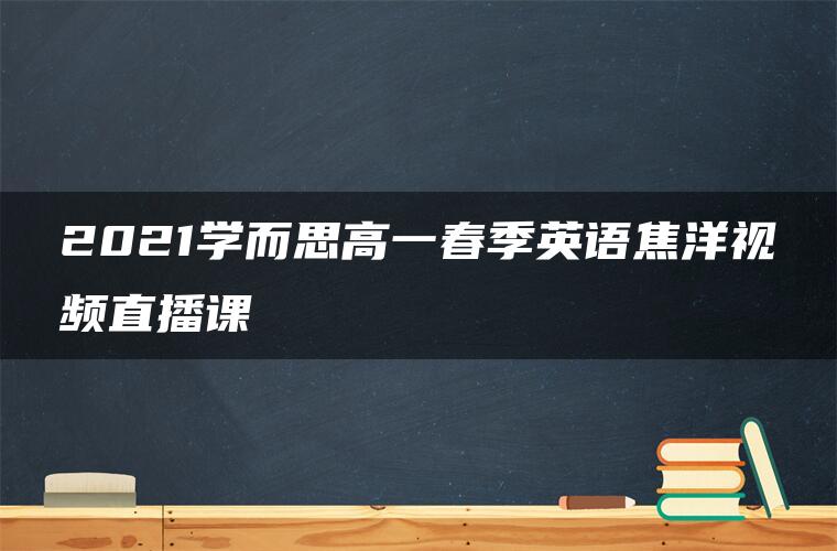 2021学而思高一春季英语焦洋视频直播课