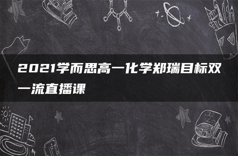 2021学而思高一化学郑瑞目标双一流直播课