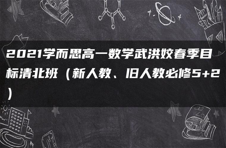 2021学而思高一数学武洪姣春季目标清北班（新人教、旧人教必修5+2）