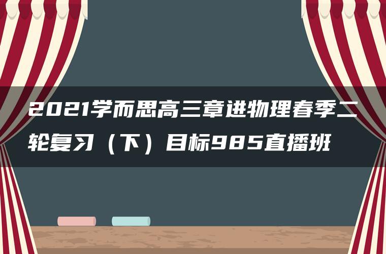 2021学而思高三章进物理春季二轮复习（下）目标985直播班