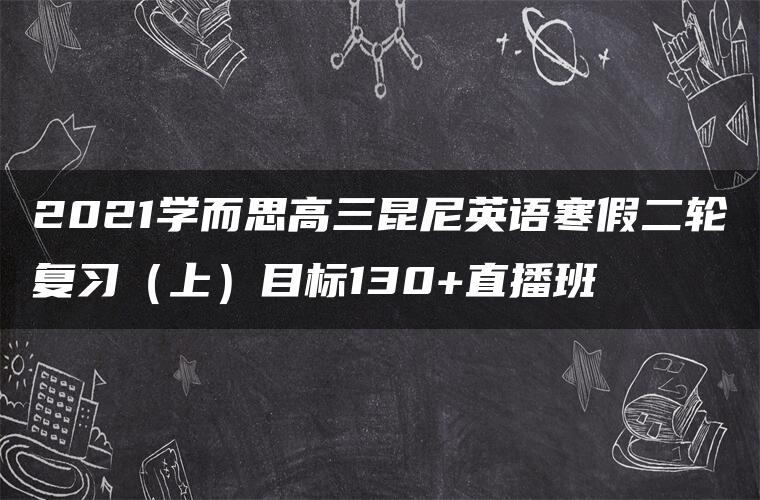 2021学而思高三昆尼英语寒假二轮复习（上）目标130+直播班