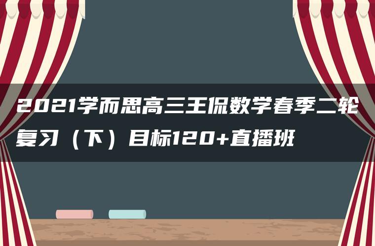 2021学而思高三王侃数学春季二轮复习（下）目标120+直播班