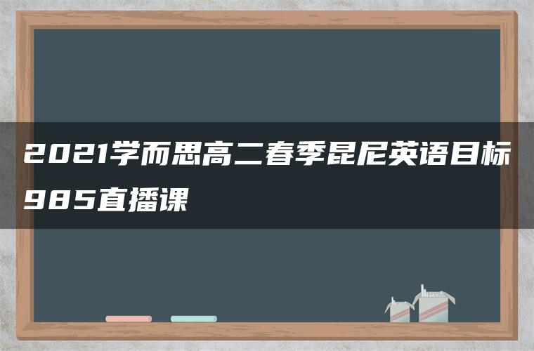 2021学而思高二春季昆尼英语目标985直播课