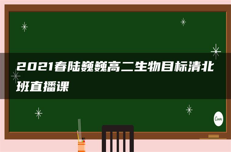 2021春陆巍巍高二生物目标清北班直播课