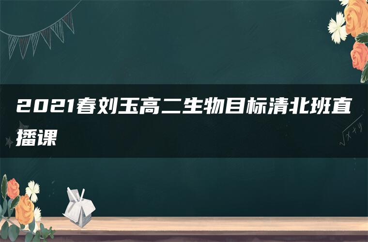 2021春刘玉高二生物目标清北班直播课