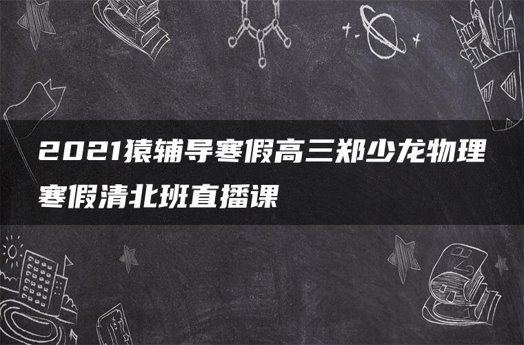 2021猿辅导寒假高三郑少龙物理寒假清北班直播课