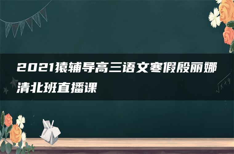 2021猿辅导高三语文寒假殷丽娜清北班直播课