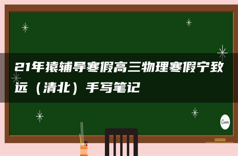 21年猿辅导寒假高三物理寒假宁致远（清北）手写笔记