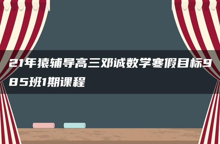 21年猿辅导高三邓诚数学寒假目标985班1期课程