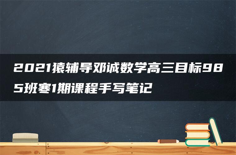 2021猿辅导邓诚数学高三目标985班寒1期课程手写笔记