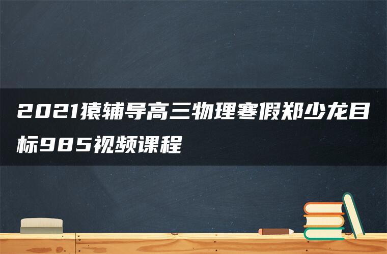 2021猿辅导高三物理寒假郑少龙目标985视频课程