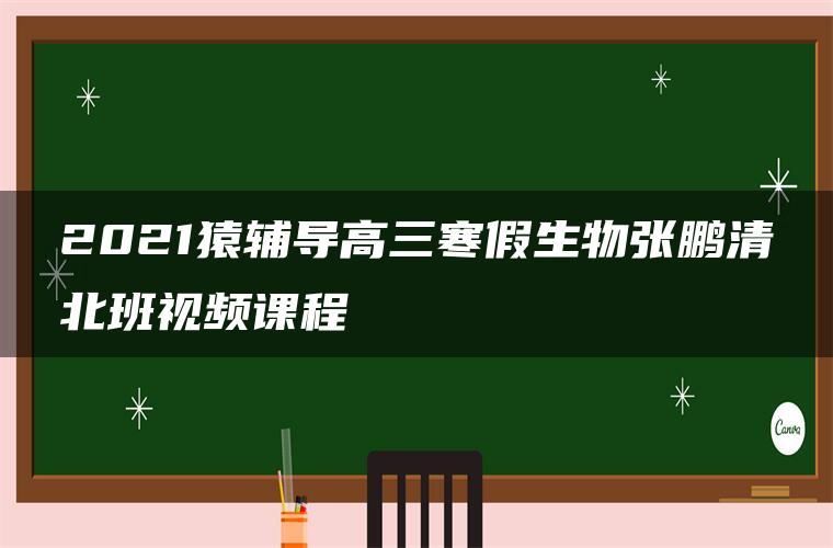 2021猿辅导高三寒假生物张鹏清北班视频课程