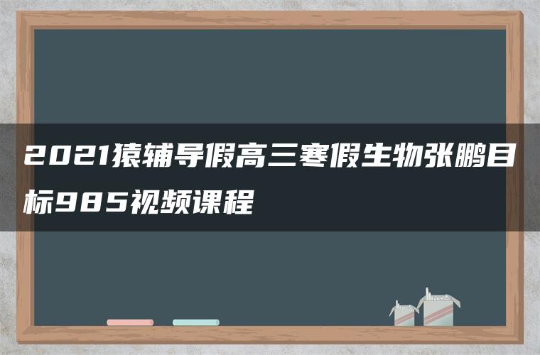 2021猿辅导假高三寒假生物张鹏目标985视频课程