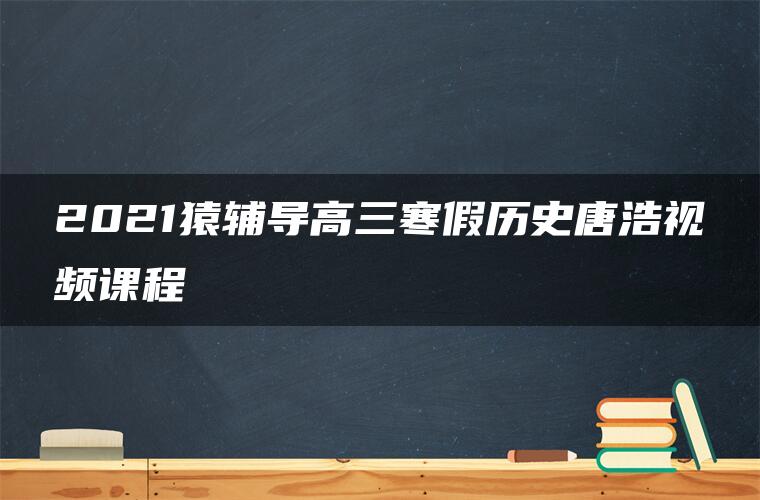 2021猿辅导高三寒假历史唐浩视频课程