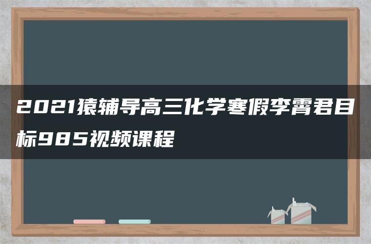 2021猿辅导高三化学寒假李霄君目标985视频课程