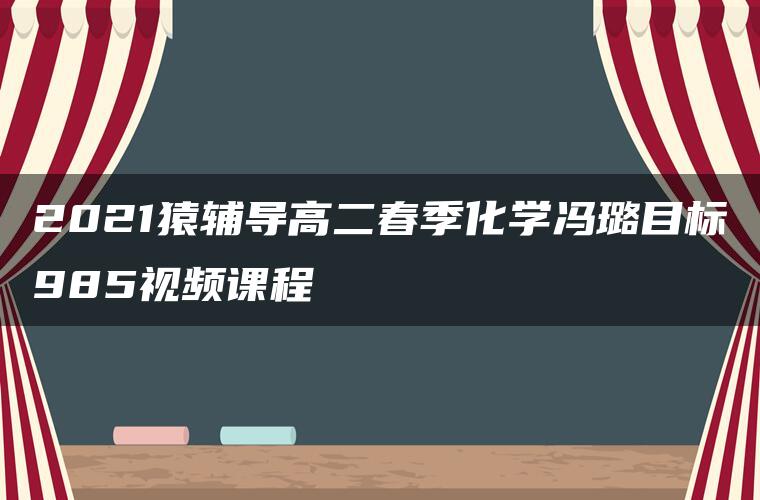 2021猿辅导高二春季化学冯璐目标985视频课程