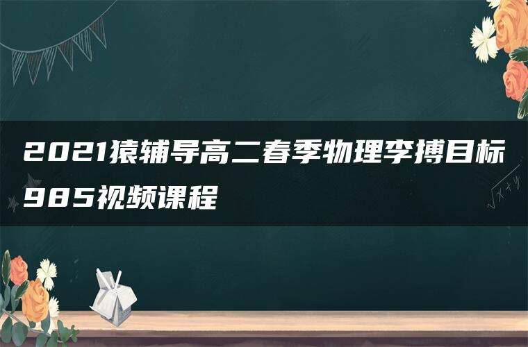 2021猿辅导高二春季物理李搏目标985视频课程