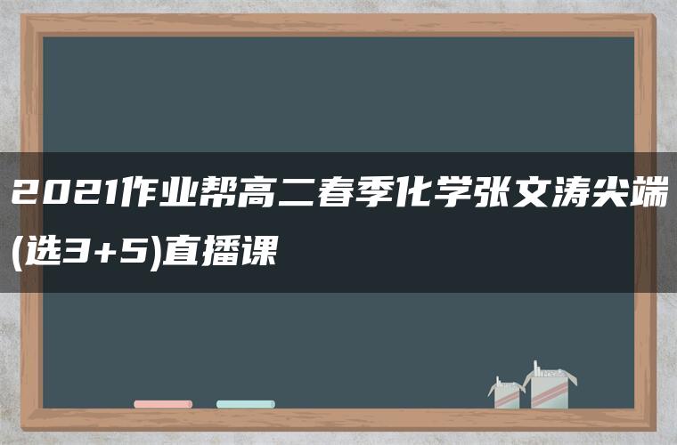 2021作业帮高二春季化学张文涛尖端(选3+5)直播课