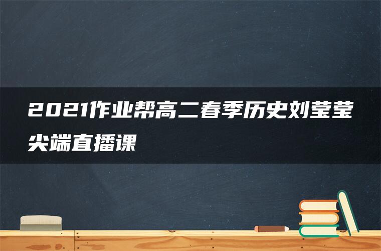 2021作业帮高二春季历史刘莹莹尖端直播课