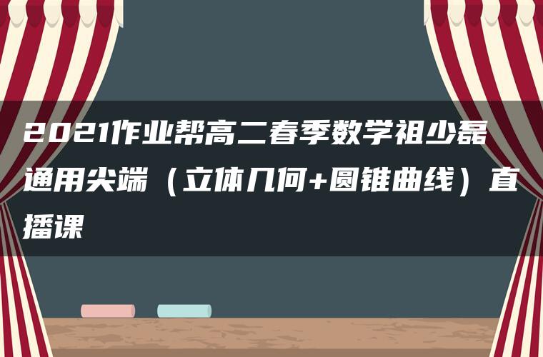 2021作业帮高二春季数学祖少磊通用尖端（立体几何+圆锥曲线）直播课