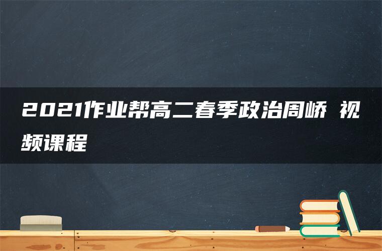 2021作业帮高二春季政治周峤矞视频课程