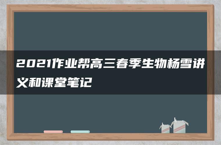 2021作业帮高三春季生物杨雪讲义和课堂笔记