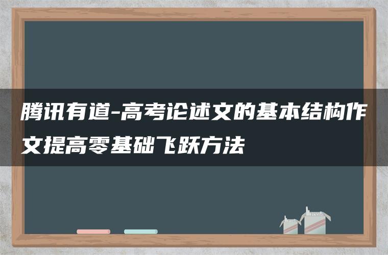 腾讯有道-高考论述文的基本结构作文提高零基础飞跃方法