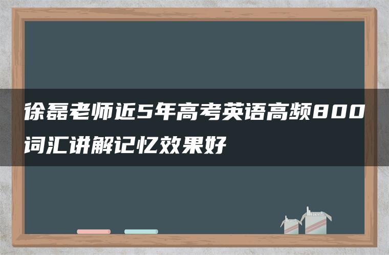 徐磊老师近5年高考英语高频800词汇讲解记忆效果好