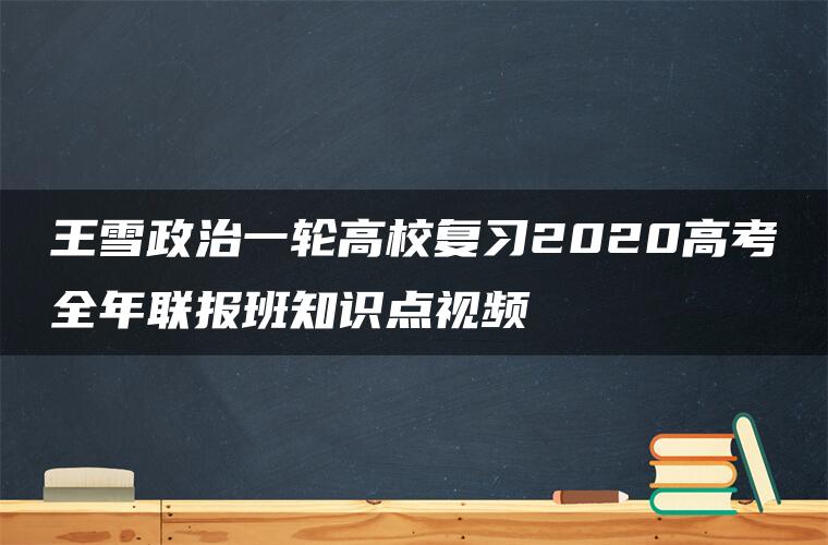 王雪政治一轮高校复习2020高考全年联报班知识点视频