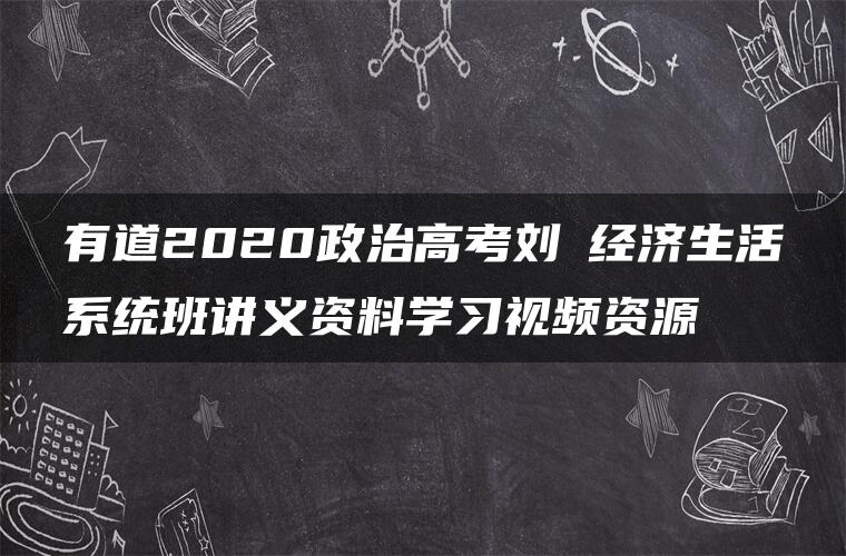 有道2020政治高考刘燊经济生活系统班讲义资料学习视频资源