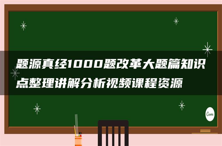 题源真经1000题改革大题篇知识点整理讲解分析视频课程资源