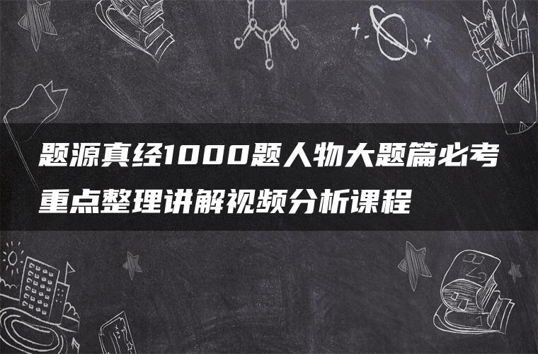 题源真经1000题人物大题篇必考重点整理讲解视频分析课程