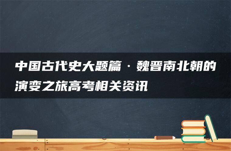 中国古代史大题篇·魏晋南北朝的演变之旅高考相关资讯