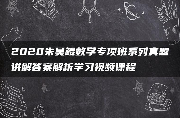 2020朱昊鲲数学专项班系列真题讲解答案解析学习视频课程