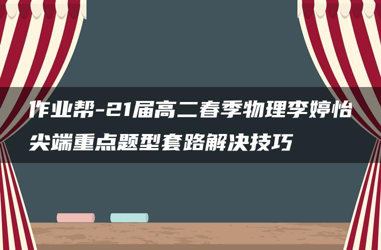 作业帮-21届高二春季物理李婷怡尖端重点题型套路解决技巧