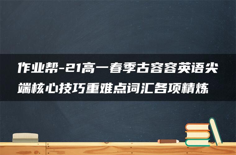 作业帮-21高一春季古容容英语尖端核心技巧重难点词汇各项精炼