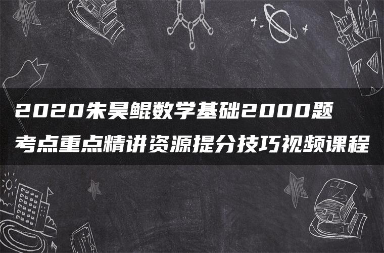 2020朱昊鲲数学基础2000题考点重点精讲资源提分技巧视频课程