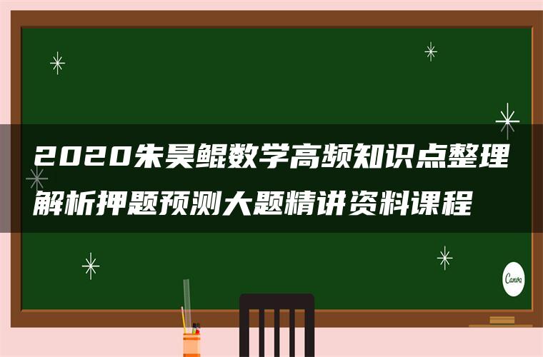 2020朱昊鲲数学高频知识点整理解析押题预测大题精讲资料课程