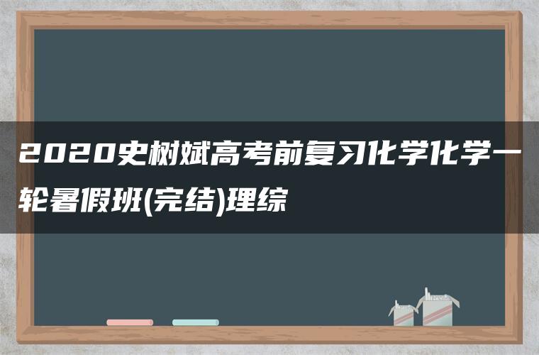 2020史树斌高考前复习化学化学一轮暑假班(完结)理综