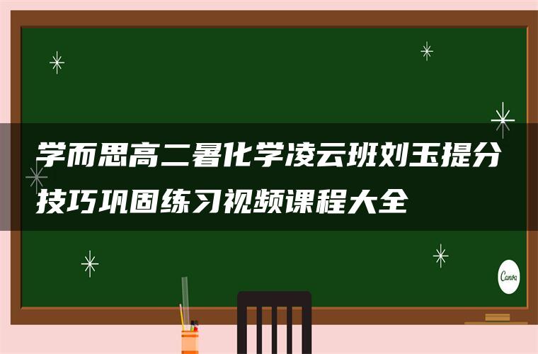 学而思高二暑化学凌云班刘玉提分技巧巩固练习视频课程大全