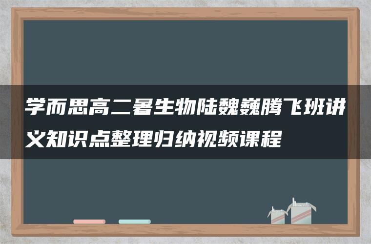 学而思高二暑生物陆魏巍腾飞班讲义知识点整理归纳视频课程