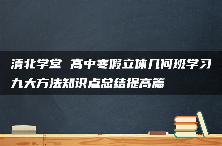 清北学堂 高中寒假立体几何班学习九大方法知识点总结提高篇