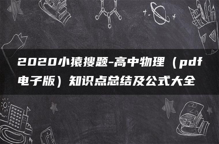 2020小猿搜题-高中物理（pdf电子版）知识点总结及公式大全