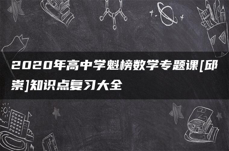 2020年高中学魁榜数学专题课[邱崇]知识点复习大全