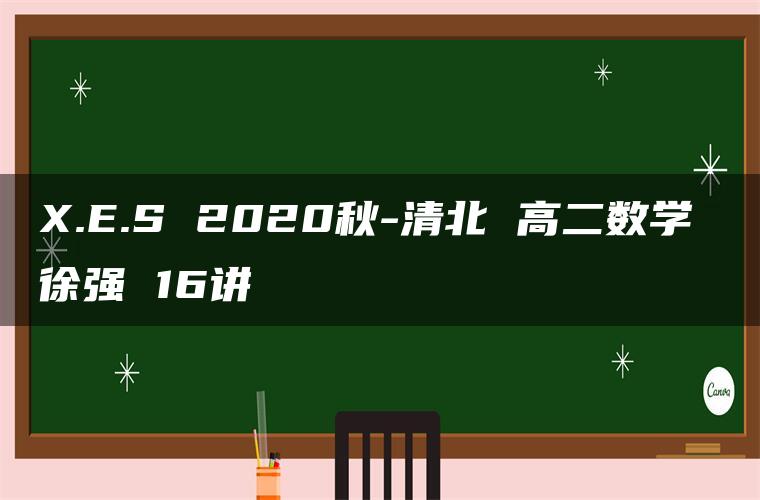 X.E.S 2020秋-清北 高二数学 徐强 16讲