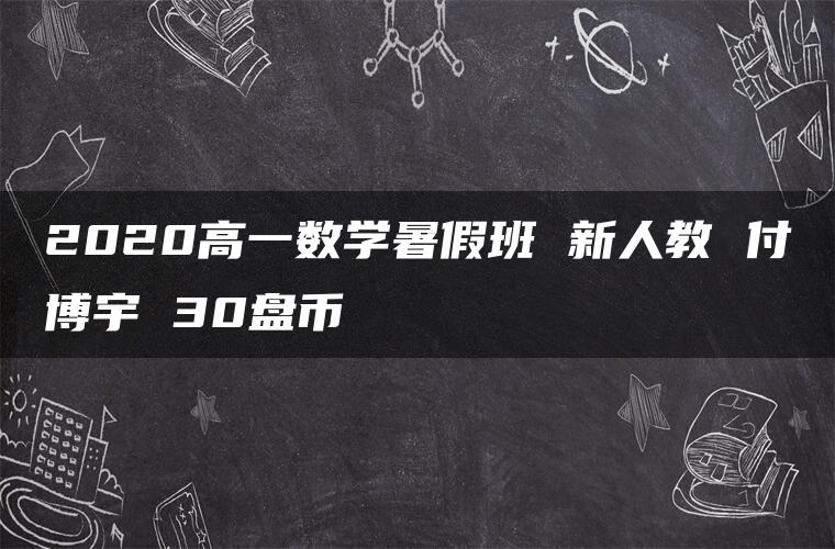 2020高一数学暑假班 新人教 付博宇 30盘币