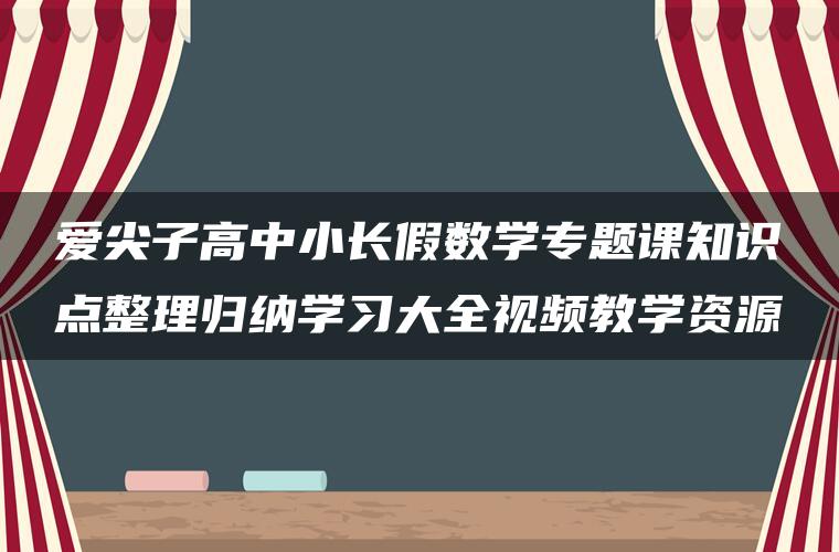 爱尖子高中小长假数学专题课知识点整理归纳学习大全视频教学资源