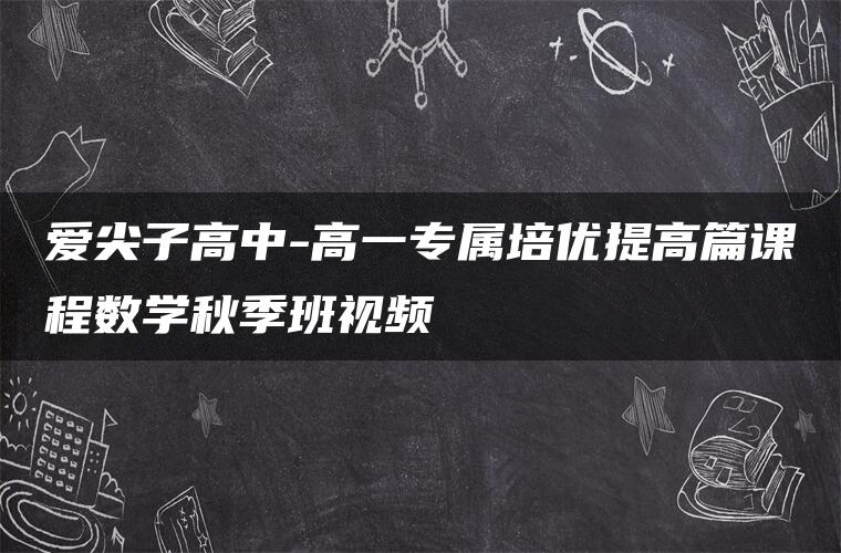 爱尖子高中-高一专属培优提高篇课程数学秋季班视频