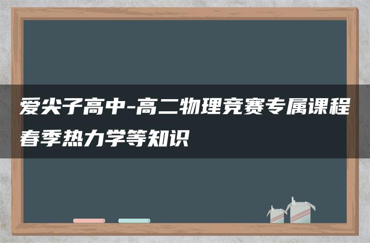 爱尖子高中-高二物理竞赛专属课程春季热力学等知识